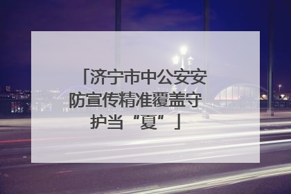 济宁市中公安安防宣传精准覆盖守护当“夏”